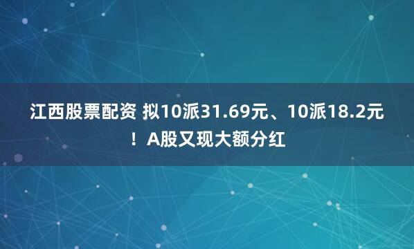 江西股票配资 拟10派31.69元、10派18.2元！A股又现大额分红