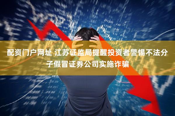 配资门户网址 江苏证监局提醒投资者警惕不法分子假冒证券公司实施诈骗