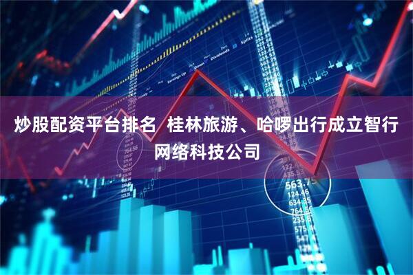 炒股配资平台排名  桂林旅游、哈啰出行成立智行网络科技公司