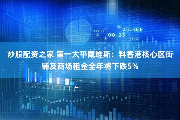 炒股配资之家 第一太平戴维斯：料香港核心区街铺及商场租金全年将下跌5%