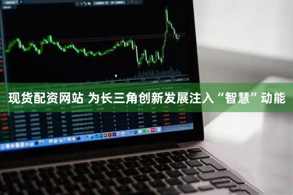 现货配资网站 为长三角创新发展注入“智慧”动能