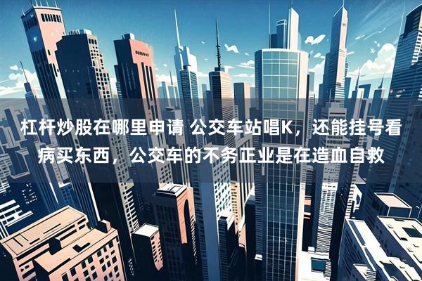 杠杆炒股在哪里申请 公交车站唱K，还能挂号看病买东西，公交车的不务正业是在造血自救
