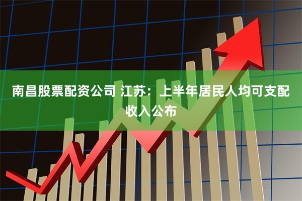 南昌股票配资公司 江苏：上半年居民人均可支配收入公布