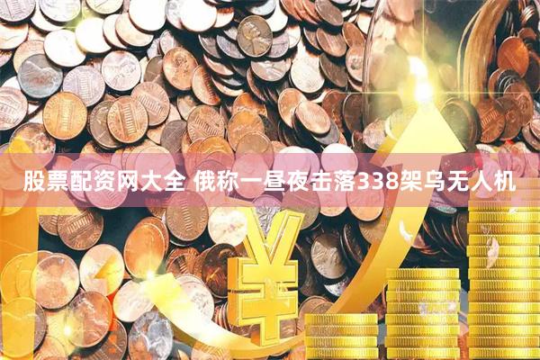股票配资网大全 俄称一昼夜击落338架乌无人机