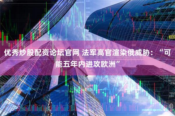 优秀炒股配资论坛官网 法军高官渲染俄威胁：“可能五年内进攻欧洲”