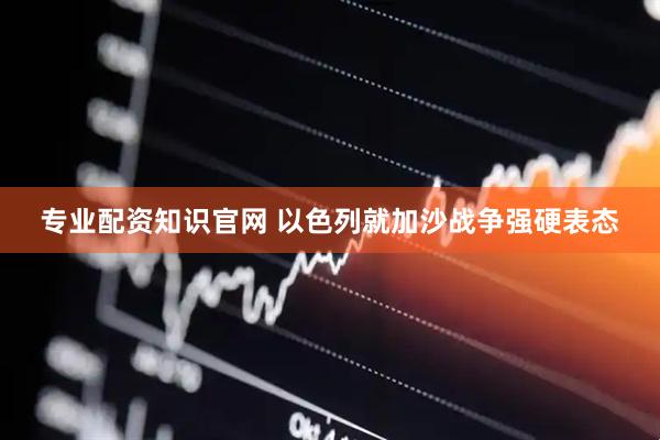 专业配资知识官网 以色列就加沙战争强硬表态