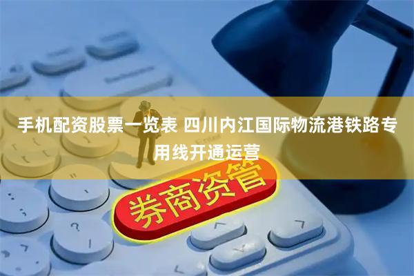 手机配资股票一览表 四川内江国际物流港铁路专用线开通运营