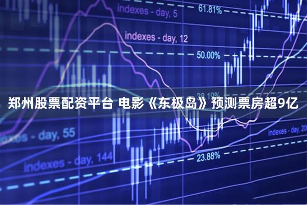 郑州股票配资平台 电影《东极岛》预测票房超9亿