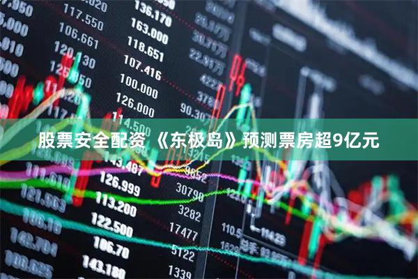 股票安全配资 《东极岛》预测票房超9亿元