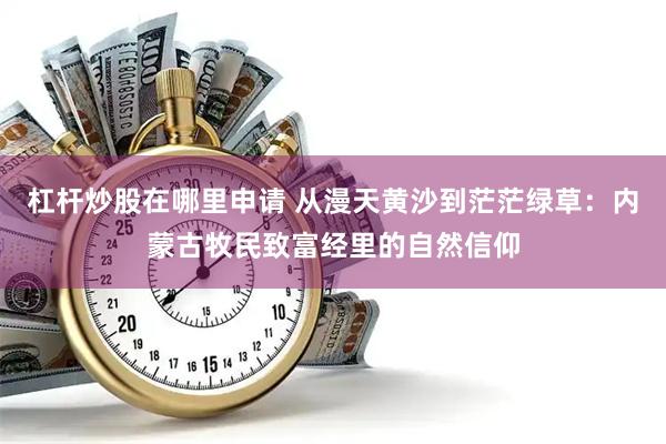 杠杆炒股在哪里申请 从漫天黄沙到茫茫绿草：内蒙古牧民致富经里的自然信仰