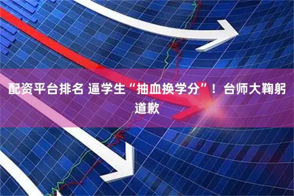 配资平台排名 逼学生“抽血换学分”！台师大鞠躬道歉