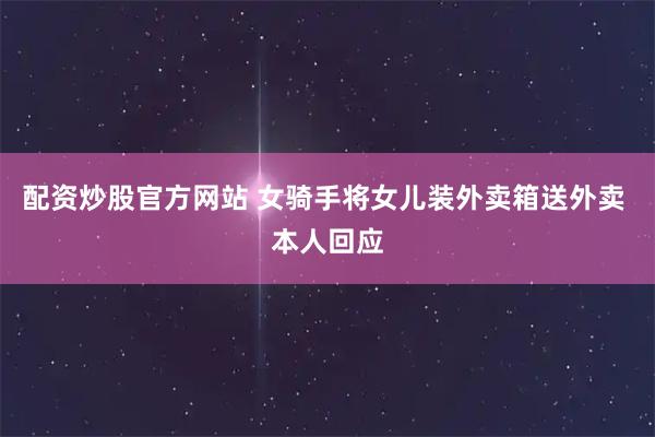 配资炒股官方网站 女骑手将女儿装外卖箱送外卖 本人回应