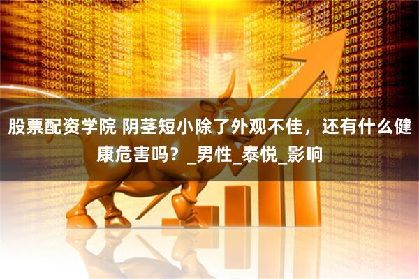 股票配资学院 阴茎短小除了外观不佳，还有什么健康危害吗？_男性_泰悦_影响
