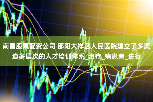 南昌股票配资公司 邵阳大祥区人民医院建立了多渠道多层次的人才培训体系_治疗_病患者_进行