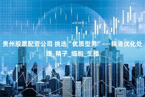 贵州股票配资公司 挑选“优质型男”---精液优化处理_精子_细胞_生殖