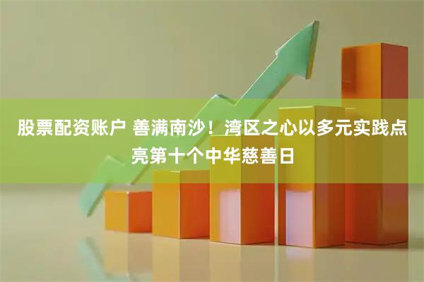 股票配资账户 善满南沙！湾区之心以多元实践点亮第十个中华慈善日