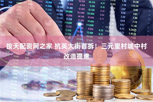 按天配资网之家 抗英大街首拆！三元里村城中村改造提速