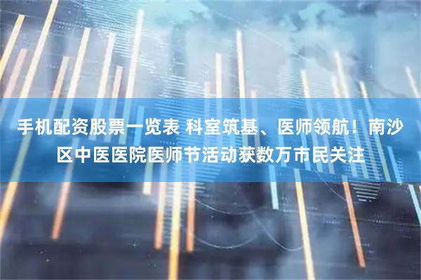 手机配资股票一览表 科室筑基、医师领航！南沙区中医医院医师节活动获数万市民关注