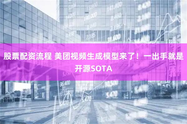 股票配资流程 美团视频生成模型来了！一出手就是开源SOTA