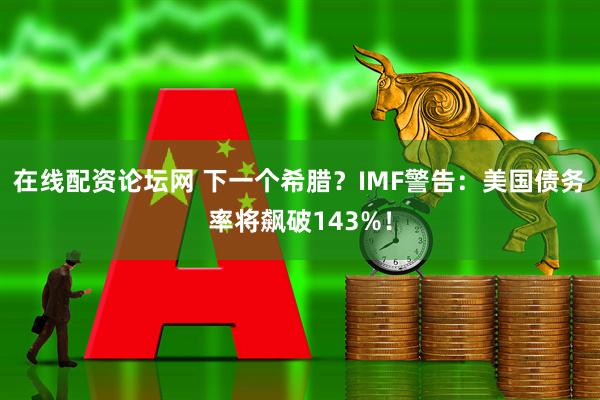 在线配资论坛网 下一个希腊？IMF警告：美国债务率将飙破143%！