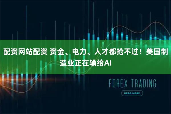 配资网站配资 资金、电力、人才都抢不过！美国制造业正在输给AI