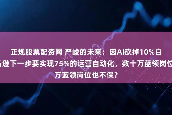 正规股票配资网 严峻的未来：因AI砍掉10%白领，亚马逊下一步要实现75%的运营自动化，数十万蓝领岗位也不保？