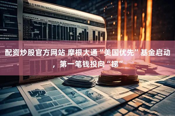 配资炒股官方网站 摩根大通“美国优先”基金启动，第一笔钱投向“锑”