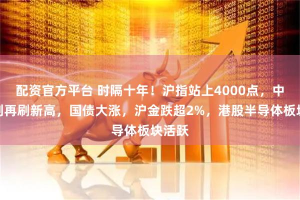配资官方平台 时隔十年！沪指站上4000点，中际旭创再刷新高，国债大涨，沪金跌超2%，港股半导体板块活跃
