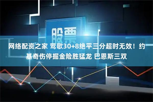 网络配资之家 莺歌30+8绝平三分超时无效！约基奇伤停掘金险胜猛龙 巴恩斯三双