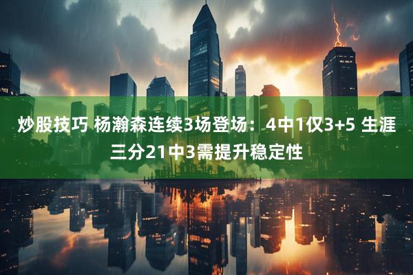 炒股技巧 杨瀚森连续3场登场：4中1仅3+5 生涯三分21中3需提升稳定性
