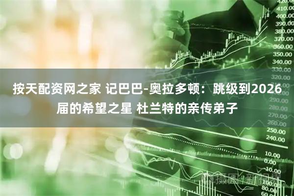 按天配资网之家 记巴巴-奥拉多顿：跳级到2026届的希望之星 杜兰特的亲传弟子