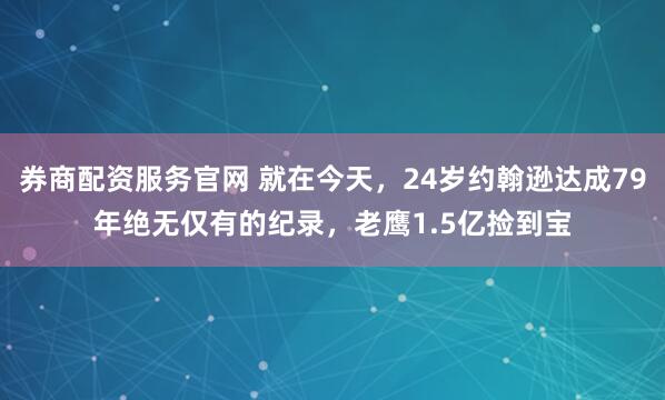 券商配资服务官网 就在今天，24岁约翰逊达成79年绝无仅有的纪录，老鹰1.5亿捡到宝