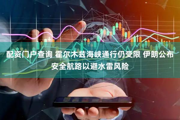 配资门户查询 霍尔木兹海峡通行仍受限 伊朗公布安全航路以避水雷风险
