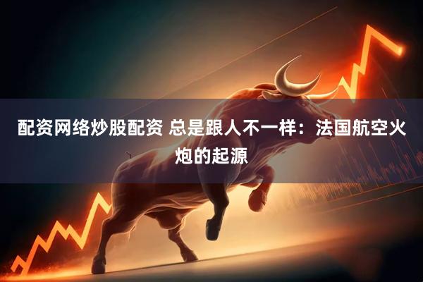 配资网络炒股配资 总是跟人不一样：法国航空火炮的起源